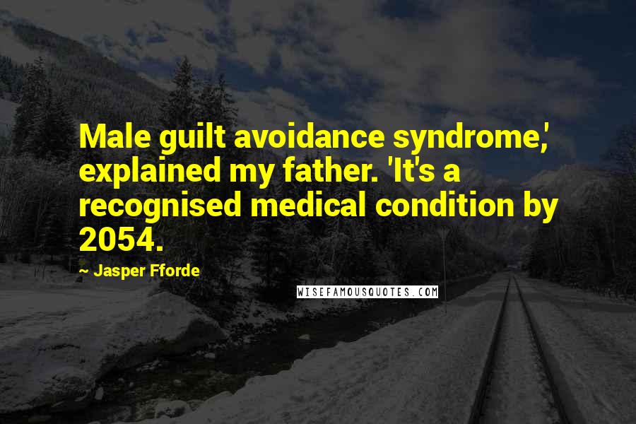 Jasper Fforde Quotes: Male guilt avoidance syndrome,' explained my father. 'It's a recognised medical condition by 2054.