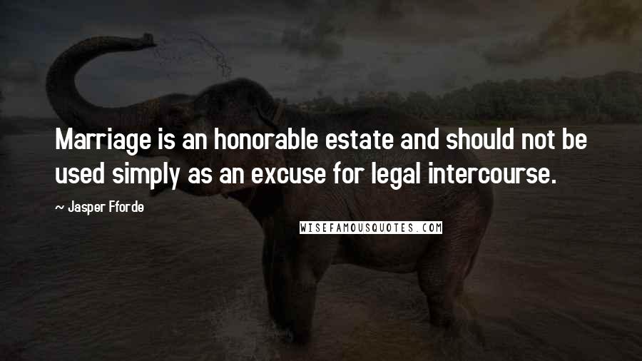 Jasper Fforde Quotes: Marriage is an honorable estate and should not be used simply as an excuse for legal intercourse.