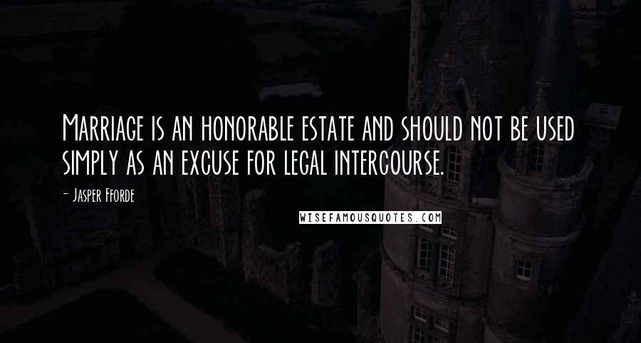 Jasper Fforde Quotes: Marriage is an honorable estate and should not be used simply as an excuse for legal intercourse.