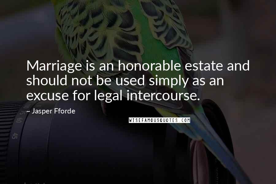 Jasper Fforde Quotes: Marriage is an honorable estate and should not be used simply as an excuse for legal intercourse.