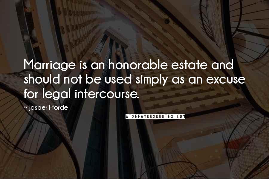 Jasper Fforde Quotes: Marriage is an honorable estate and should not be used simply as an excuse for legal intercourse.