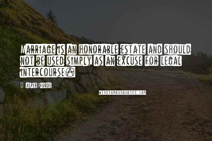 Jasper Fforde Quotes: Marriage is an honorable estate and should not be used simply as an excuse for legal intercourse.