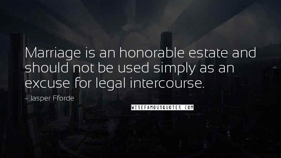 Jasper Fforde Quotes: Marriage is an honorable estate and should not be used simply as an excuse for legal intercourse.