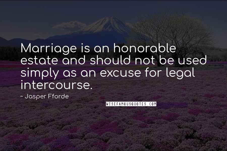 Jasper Fforde Quotes: Marriage is an honorable estate and should not be used simply as an excuse for legal intercourse.