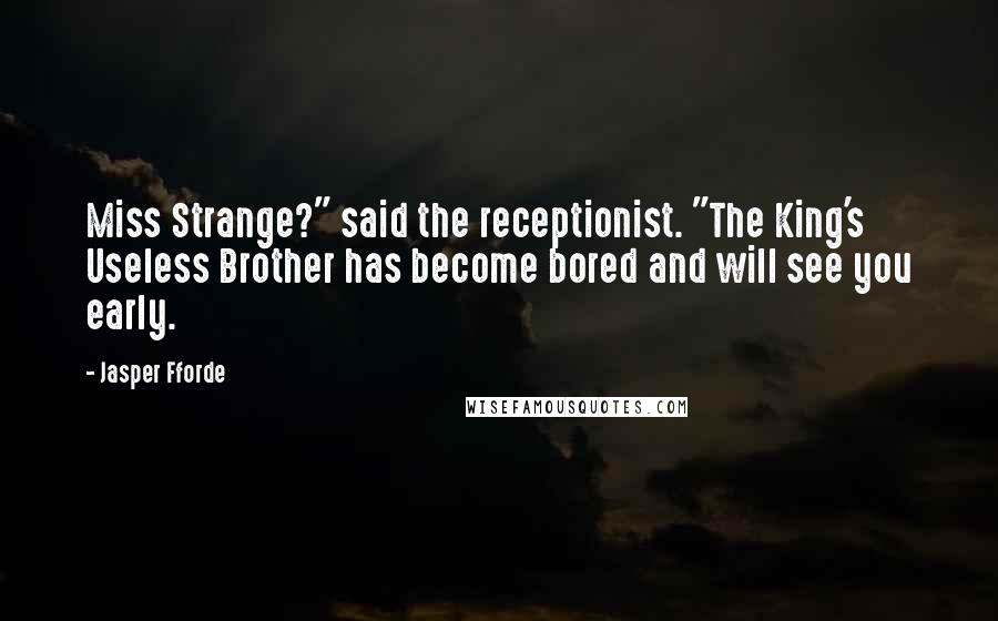 Jasper Fforde Quotes: Miss Strange?" said the receptionist. "The King's Useless Brother has become bored and will see you early.