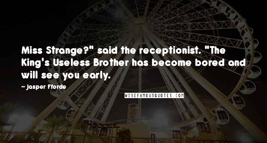 Jasper Fforde Quotes: Miss Strange?" said the receptionist. "The King's Useless Brother has become bored and will see you early.