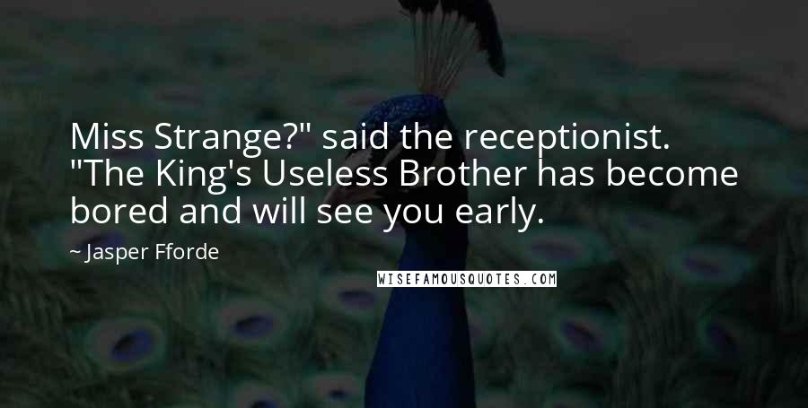 Jasper Fforde Quotes: Miss Strange?" said the receptionist. "The King's Useless Brother has become bored and will see you early.