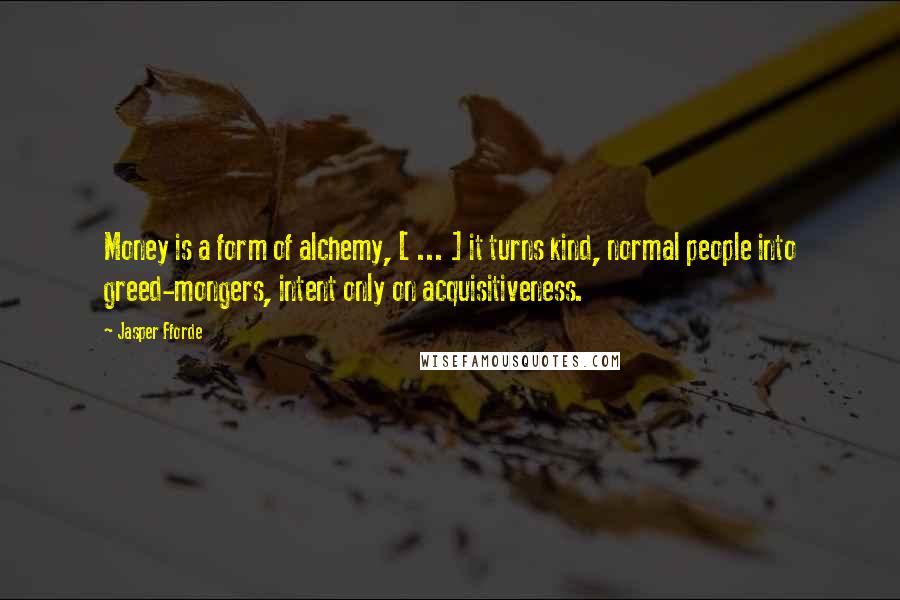 Jasper Fforde Quotes: Money is a form of alchemy, [ ... ] it turns kind, normal people into greed-mongers, intent only on acquisitiveness.