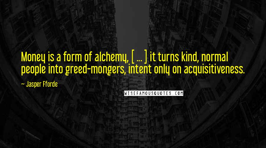 Jasper Fforde Quotes: Money is a form of alchemy, [ ... ] it turns kind, normal people into greed-mongers, intent only on acquisitiveness.