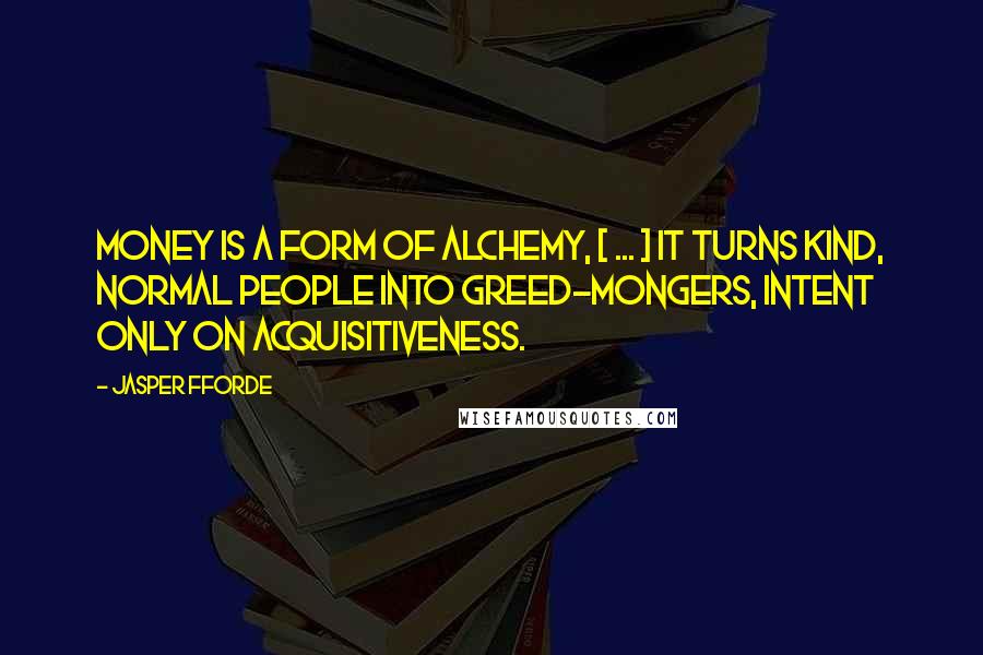 Jasper Fforde Quotes: Money is a form of alchemy, [ ... ] it turns kind, normal people into greed-mongers, intent only on acquisitiveness.