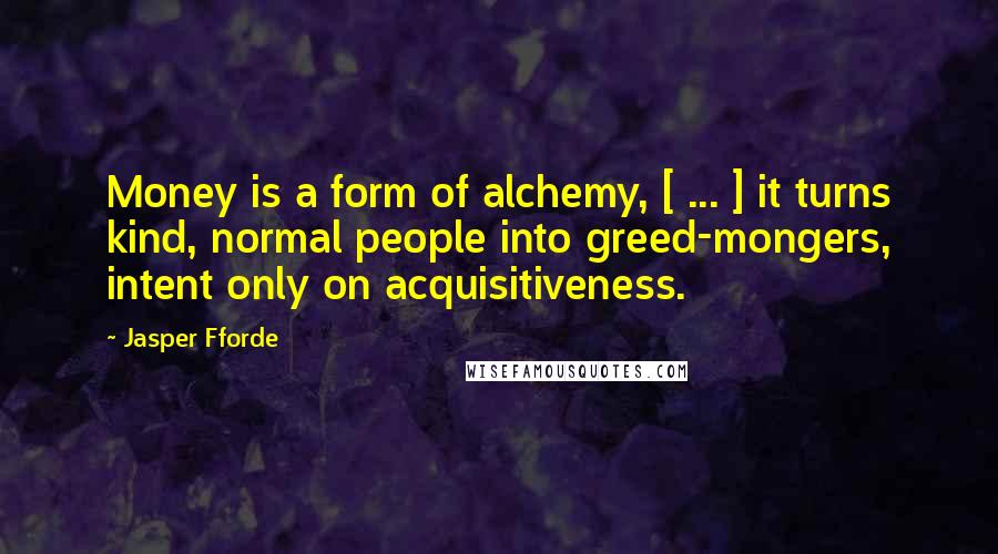 Jasper Fforde Quotes: Money is a form of alchemy, [ ... ] it turns kind, normal people into greed-mongers, intent only on acquisitiveness.