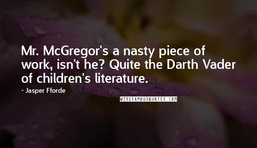 Jasper Fforde Quotes: Mr. McGregor's a nasty piece of work, isn't he? Quite the Darth Vader of children's literature.