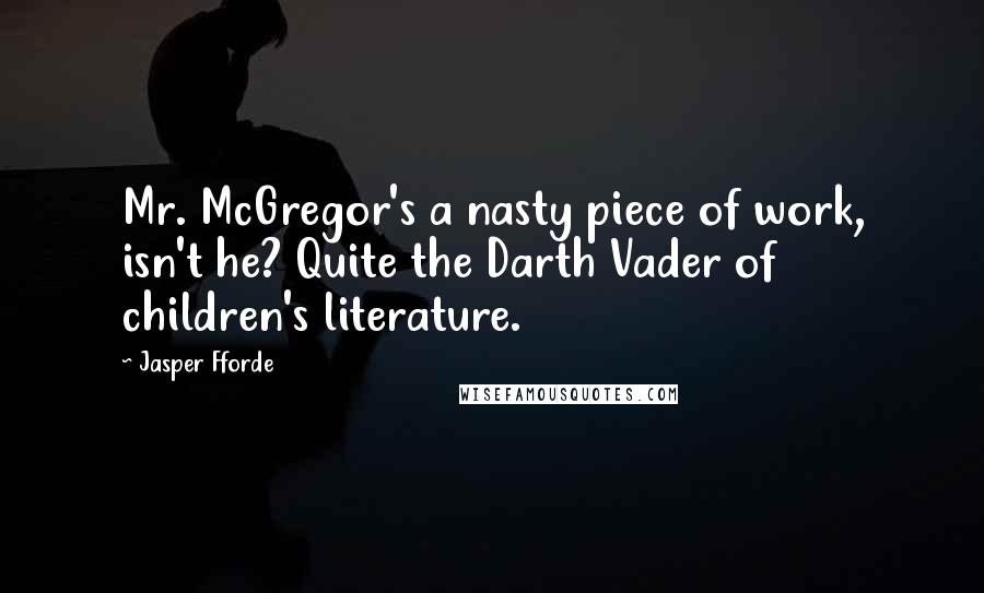 Jasper Fforde Quotes: Mr. McGregor's a nasty piece of work, isn't he? Quite the Darth Vader of children's literature.