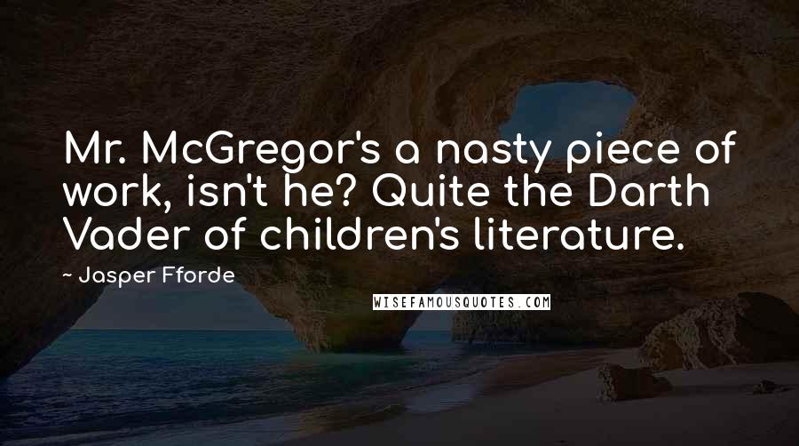 Jasper Fforde Quotes: Mr. McGregor's a nasty piece of work, isn't he? Quite the Darth Vader of children's literature.