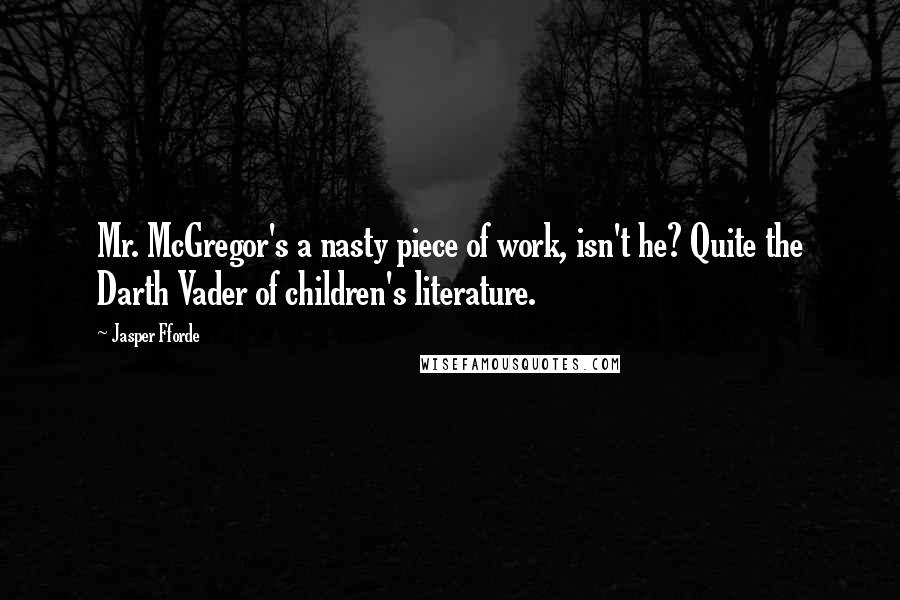 Jasper Fforde Quotes: Mr. McGregor's a nasty piece of work, isn't he? Quite the Darth Vader of children's literature.