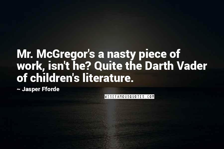 Jasper Fforde Quotes: Mr. McGregor's a nasty piece of work, isn't he? Quite the Darth Vader of children's literature.