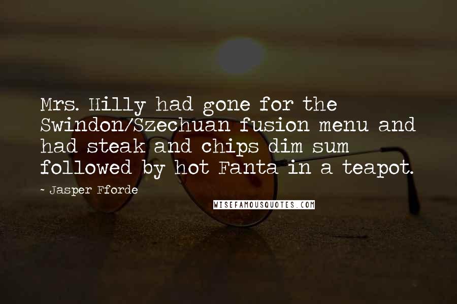 Jasper Fforde Quotes: Mrs. Hilly had gone for the Swindon/Szechuan fusion menu and had steak and chips dim sum followed by hot Fanta in a teapot.