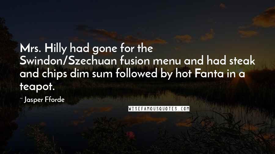 Jasper Fforde Quotes: Mrs. Hilly had gone for the Swindon/Szechuan fusion menu and had steak and chips dim sum followed by hot Fanta in a teapot.