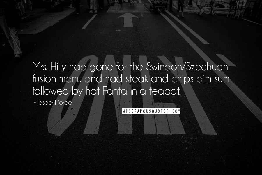 Jasper Fforde Quotes: Mrs. Hilly had gone for the Swindon/Szechuan fusion menu and had steak and chips dim sum followed by hot Fanta in a teapot.