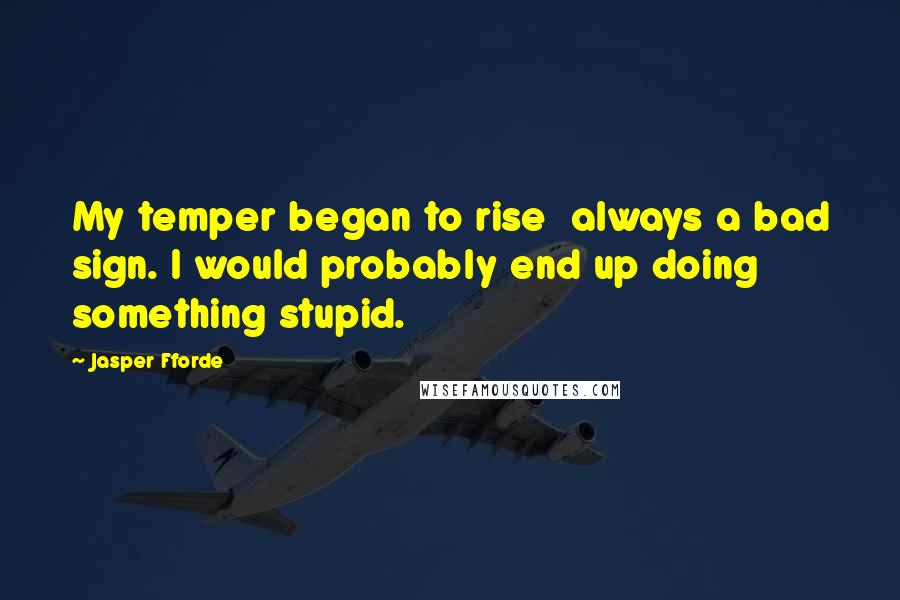 Jasper Fforde Quotes: My temper began to rise always a bad sign. I would probably end up doing something stupid.
