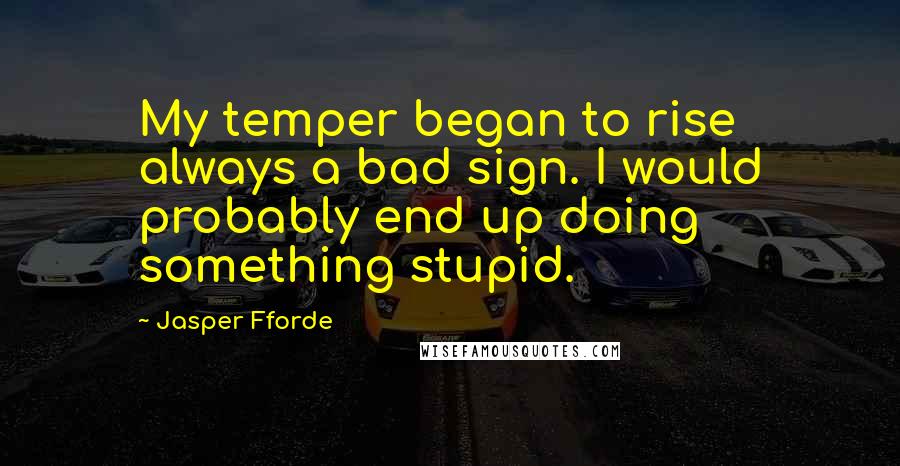 Jasper Fforde Quotes: My temper began to rise always a bad sign. I would probably end up doing something stupid.