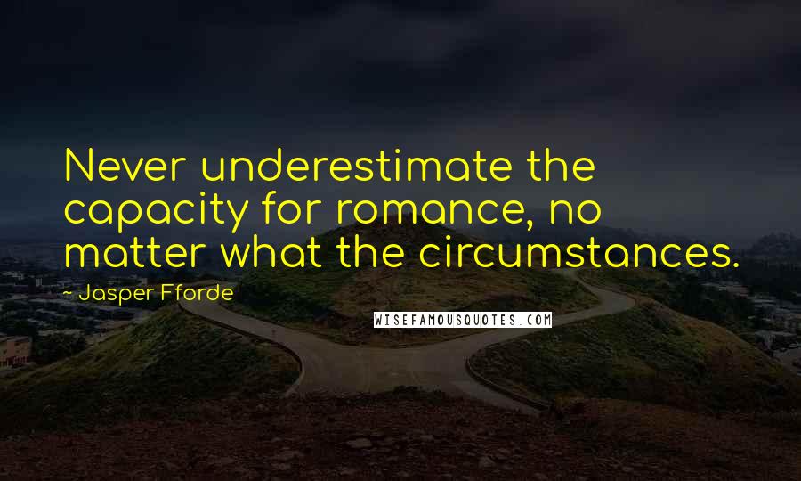 Jasper Fforde Quotes: Never underestimate the capacity for romance, no matter what the circumstances.