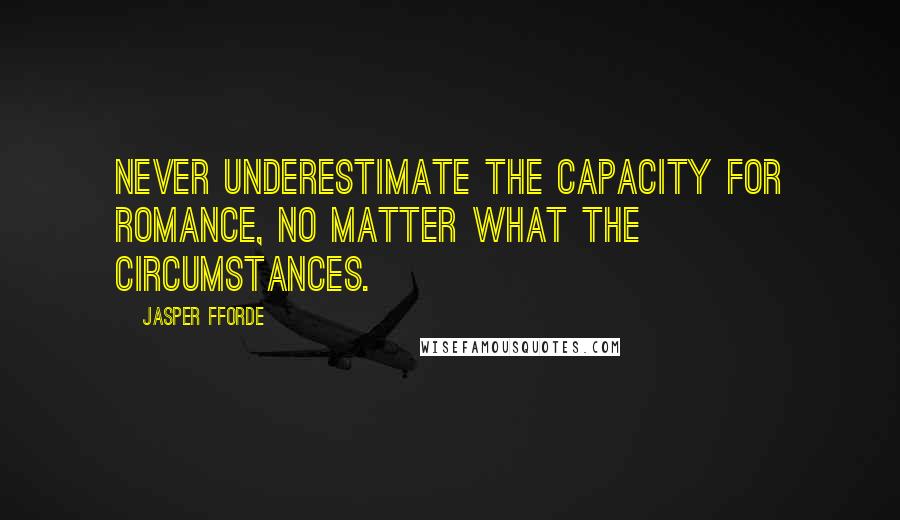 Jasper Fforde Quotes: Never underestimate the capacity for romance, no matter what the circumstances.