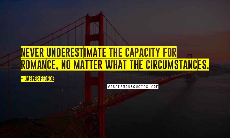 Jasper Fforde Quotes: Never underestimate the capacity for romance, no matter what the circumstances.