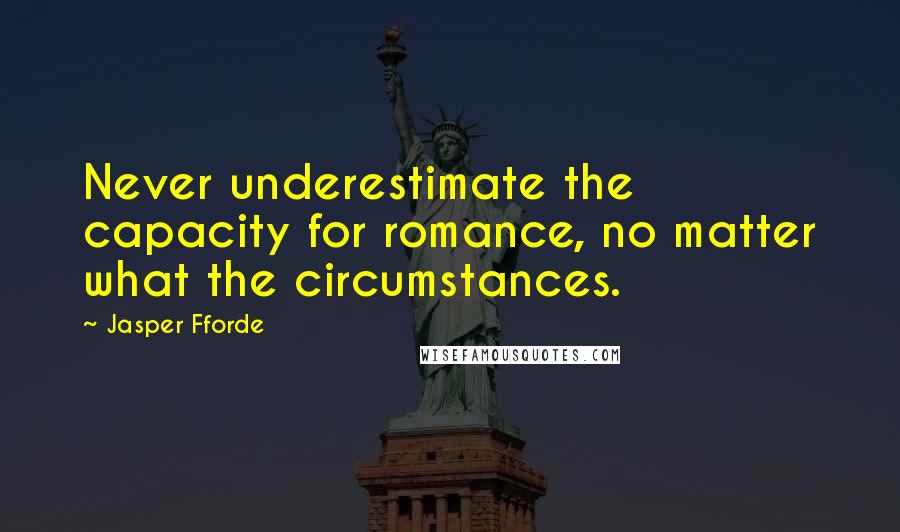 Jasper Fforde Quotes: Never underestimate the capacity for romance, no matter what the circumstances.