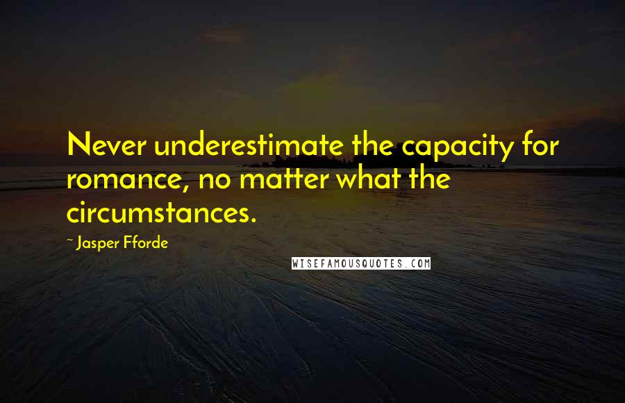 Jasper Fforde Quotes: Never underestimate the capacity for romance, no matter what the circumstances.