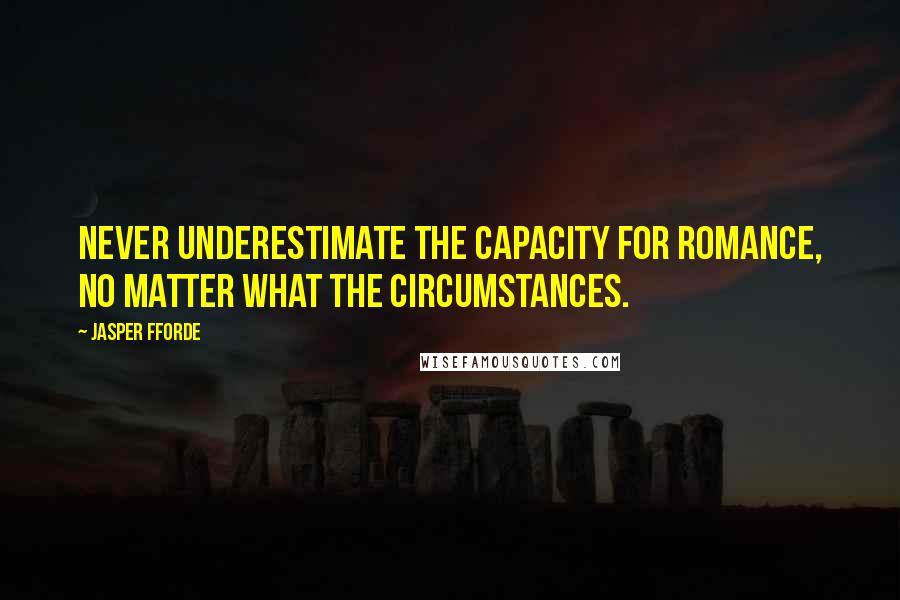 Jasper Fforde Quotes: Never underestimate the capacity for romance, no matter what the circumstances.