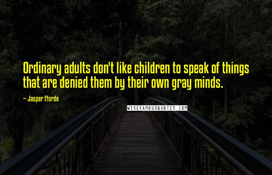 Jasper Fforde Quotes: Ordinary adults don't like children to speak of things that are denied them by their own gray minds.