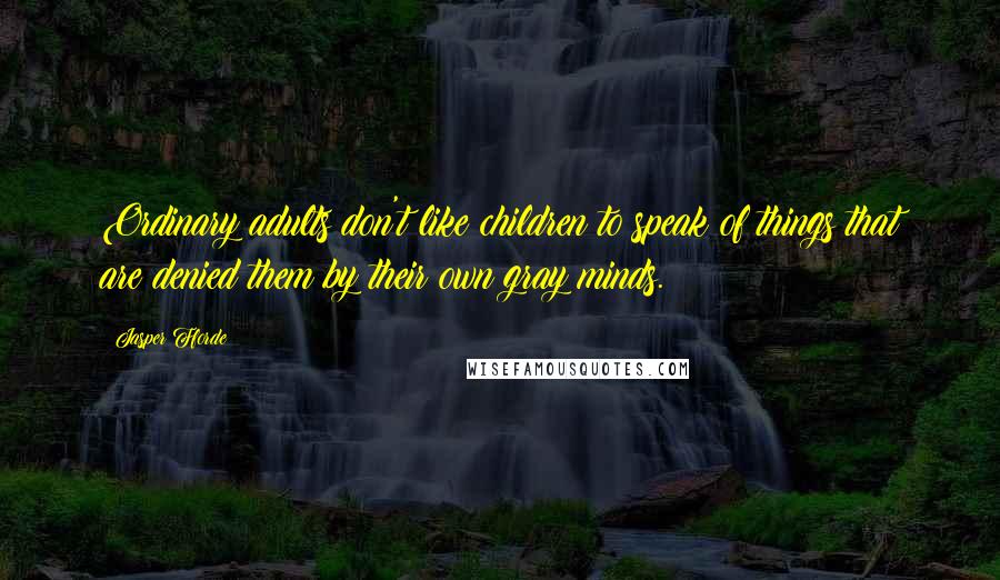 Jasper Fforde Quotes: Ordinary adults don't like children to speak of things that are denied them by their own gray minds.