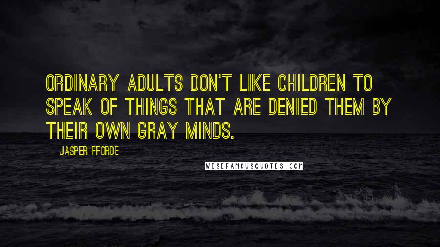 Jasper Fforde Quotes: Ordinary adults don't like children to speak of things that are denied them by their own gray minds.