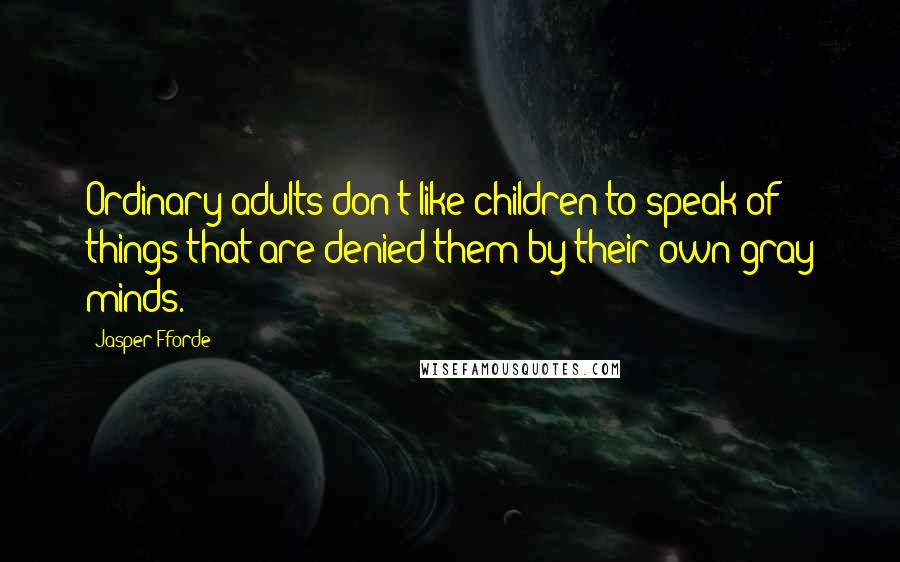 Jasper Fforde Quotes: Ordinary adults don't like children to speak of things that are denied them by their own gray minds.