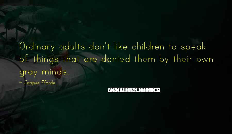 Jasper Fforde Quotes: Ordinary adults don't like children to speak of things that are denied them by their own gray minds.