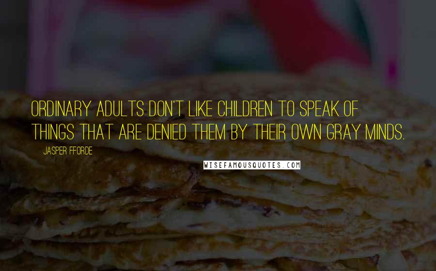 Jasper Fforde Quotes: Ordinary adults don't like children to speak of things that are denied them by their own gray minds.