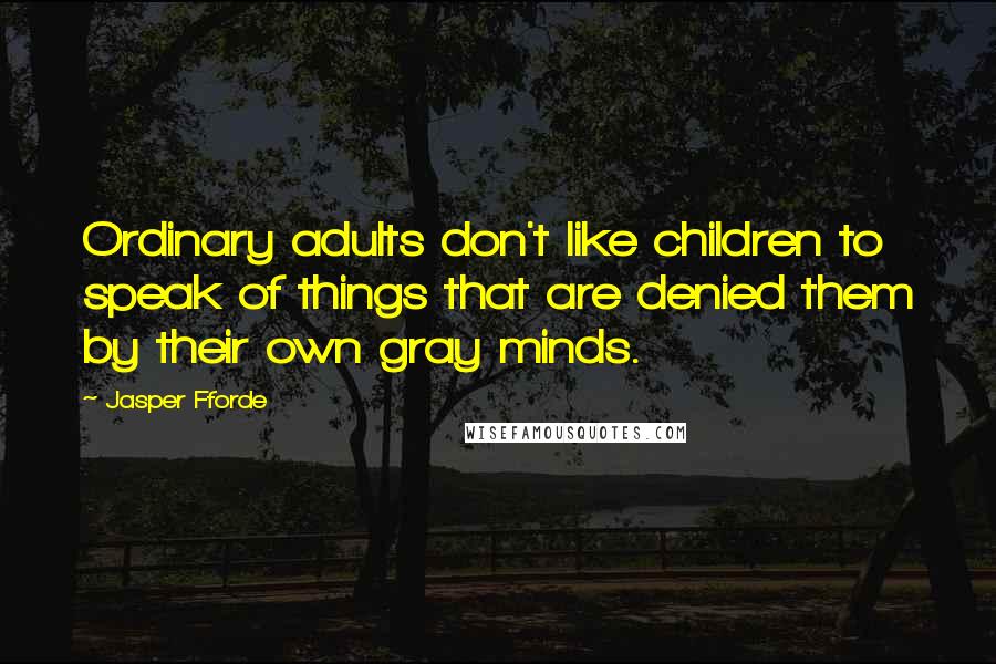 Jasper Fforde Quotes: Ordinary adults don't like children to speak of things that are denied them by their own gray minds.