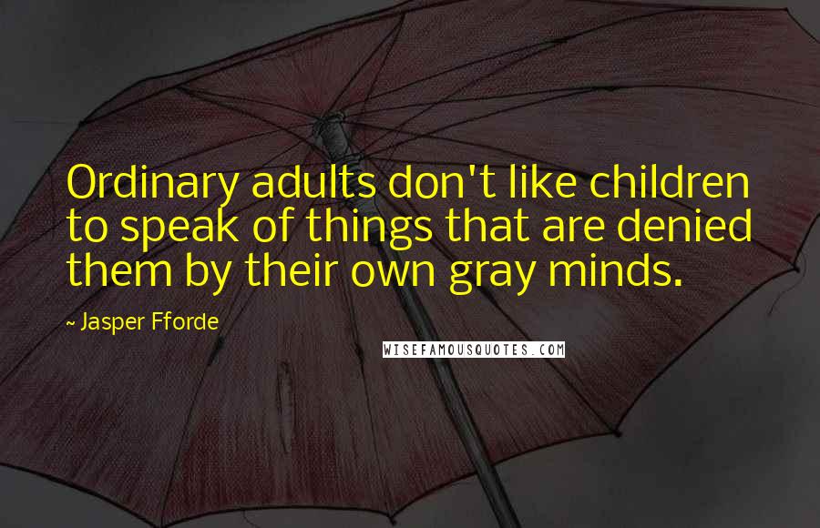 Jasper Fforde Quotes: Ordinary adults don't like children to speak of things that are denied them by their own gray minds.