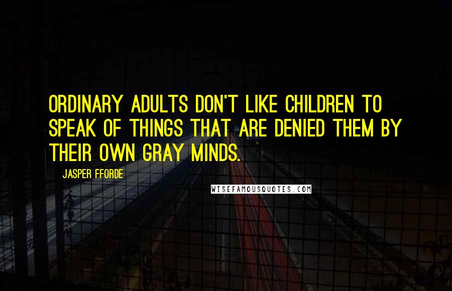 Jasper Fforde Quotes: Ordinary adults don't like children to speak of things that are denied them by their own gray minds.