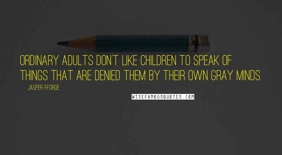 Jasper Fforde Quotes: Ordinary adults don't like children to speak of things that are denied them by their own gray minds.