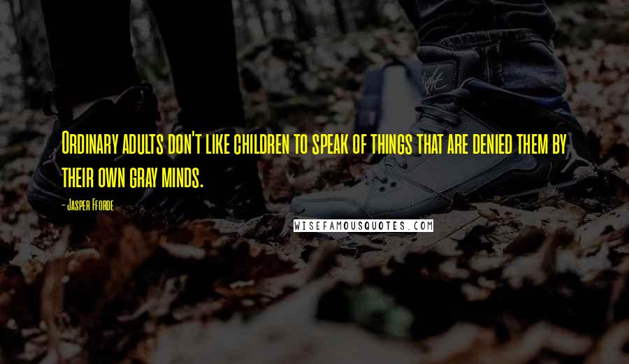 Jasper Fforde Quotes: Ordinary adults don't like children to speak of things that are denied them by their own gray minds.