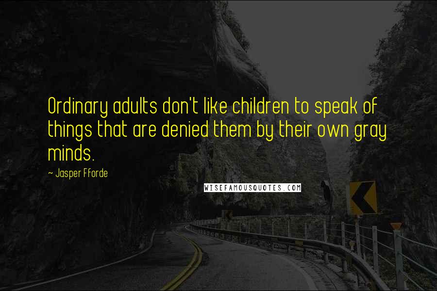 Jasper Fforde Quotes: Ordinary adults don't like children to speak of things that are denied them by their own gray minds.