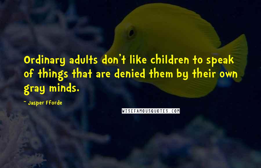 Jasper Fforde Quotes: Ordinary adults don't like children to speak of things that are denied them by their own gray minds.