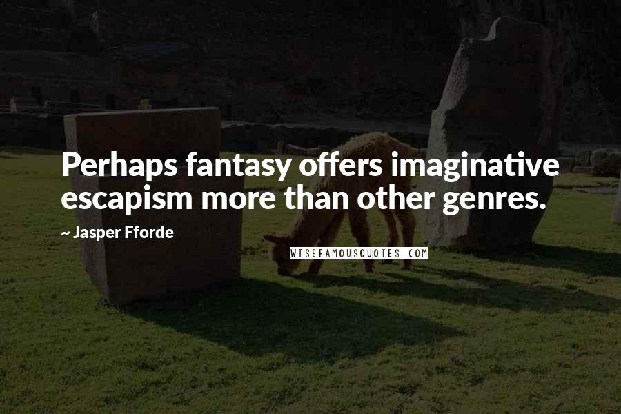 Jasper Fforde Quotes: Perhaps fantasy offers imaginative escapism more than other genres.