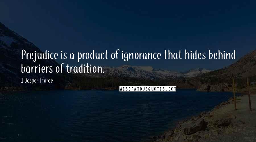 Jasper Fforde Quotes: Prejudice is a product of ignorance that hides behind barriers of tradition.