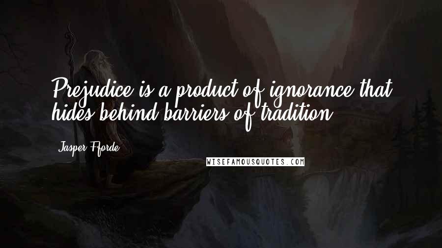 Jasper Fforde Quotes: Prejudice is a product of ignorance that hides behind barriers of tradition.