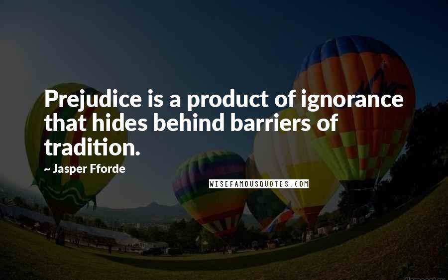 Jasper Fforde Quotes: Prejudice is a product of ignorance that hides behind barriers of tradition.