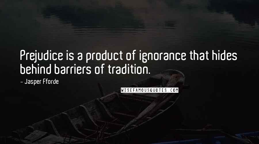 Jasper Fforde Quotes: Prejudice is a product of ignorance that hides behind barriers of tradition.