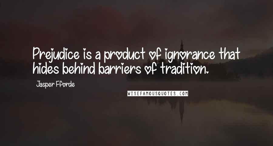 Jasper Fforde Quotes: Prejudice is a product of ignorance that hides behind barriers of tradition.